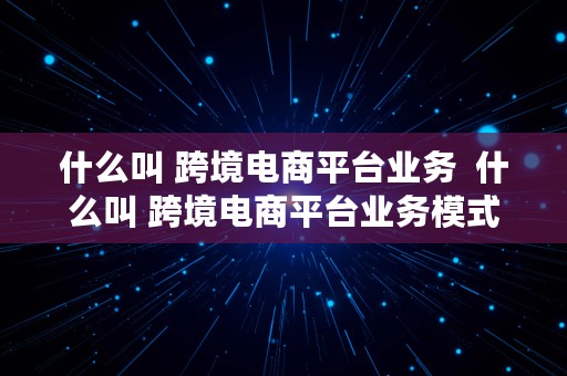 什么叫 跨境电商平台业务  什么叫 跨境电商平台业务模式