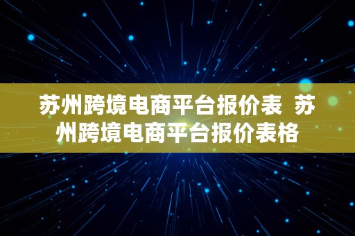 苏州跨境电商平台报价表  苏州跨境电商平台报价表格