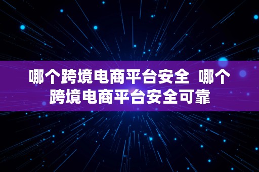 哪个跨境电商平台安全  哪个跨境电商平台安全可靠