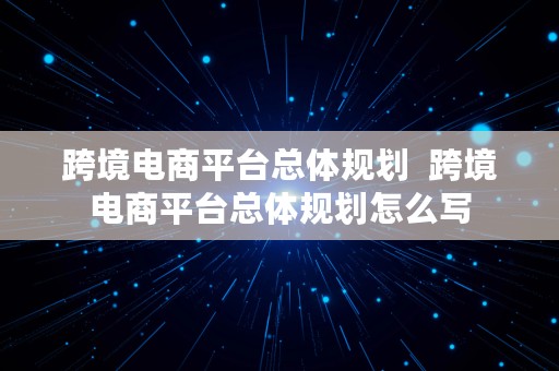 跨境电商平台总体规划  跨境电商平台总体规划怎么写