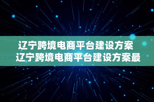 辽宁跨境电商平台建设方案  辽宁跨境电商平台建设方案最新