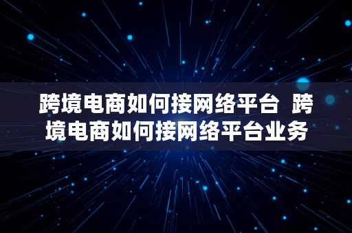 跨境电商如何接网络平台  跨境电商如何接网络平台业务