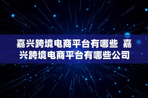 嘉兴跨境电商平台有哪些  嘉兴跨境电商平台有哪些公司