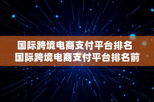 国际跨境电商支付平台排名  国际跨境电商支付平台排名前十