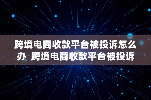 跨境电商收款平台被投诉怎么办  跨境电商收款平台被投诉怎么办啊