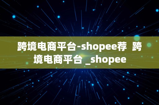 跨境电商平台-shopee荐  跨境电商平台 _shopee