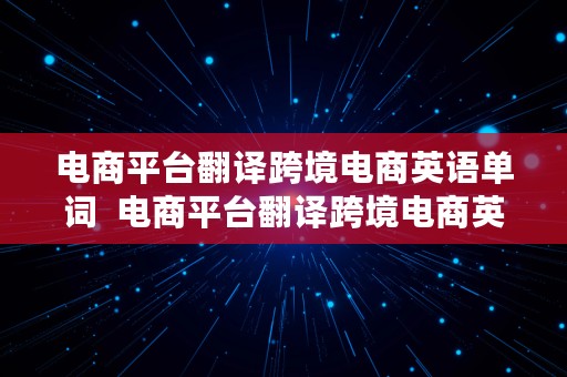 电商平台翻译跨境电商英语单词  电商平台翻译跨境电商英语单词怎么写