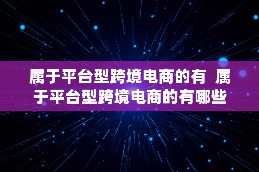 属于平台型跨境电商的有  属于平台型跨境电商的有哪些