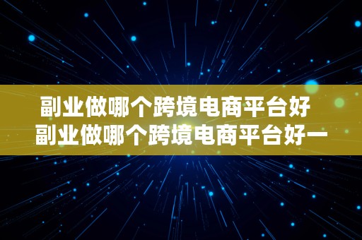 副业做哪个跨境电商平台好  副业做哪个跨境电商平台好一点