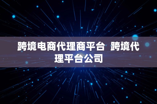 跨境电商代理商平台  跨境代理平台公司