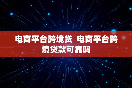 电商平台跨境贷  电商平台跨境贷款可靠吗