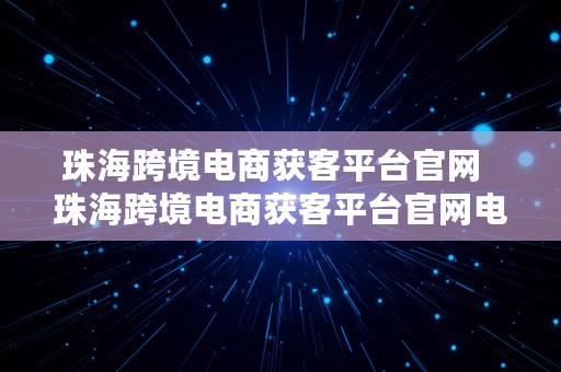 珠海跨境电商获客平台官网  珠海跨境电商获客平台官网电话