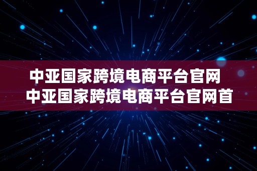 中亚国家跨境电商平台官网  中亚国家跨境电商平台官网首页