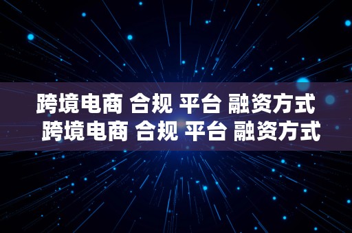 跨境电商 合规 平台 融资方式  跨境电商 合规 平台 融资方式有哪些