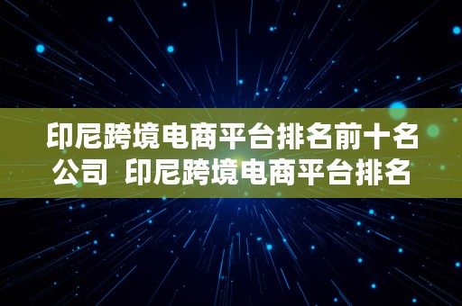 印尼跨境电商平台排名前十名公司  印尼跨境电商平台排名前十名公司有哪些