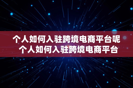 个人如何入驻跨境电商平台呢  个人如何入驻跨境电商平台呢