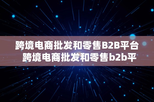 跨境电商批发和零售B2B平台  跨境电商批发和零售b2b平台的区别