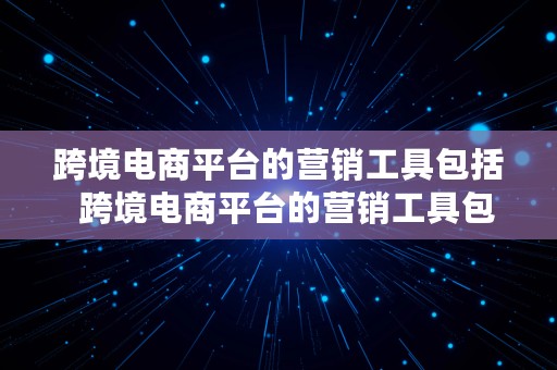 跨境电商平台的营销工具包括  跨境电商平台的营销工具包括哪些