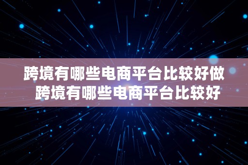 跨境有哪些电商平台比较好做  跨境有哪些电商平台比较好做的