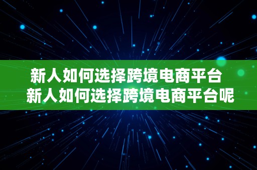 新人如何选择跨境电商平台  新人如何选择跨境电商平台呢