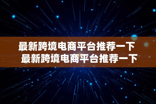 最新跨境电商平台推荐一下  最新跨境电商平台推荐一下