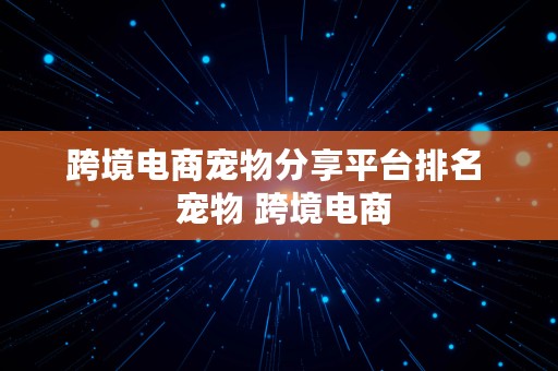 跨境电商宠物分享平台排名  宠物 跨境电商