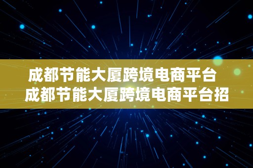 成都节能大厦跨境电商平台  成都节能大厦跨境电商平台招聘