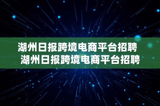 湖州日报跨境电商平台招聘  湖州日报跨境电商平台招聘