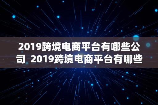 2019跨境电商平台有哪些公司  2019跨境电商平台有哪些公司呢