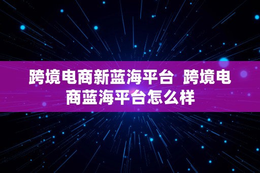 跨境电商新蓝海平台  跨境电商蓝海平台怎么样