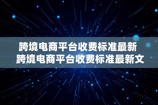 跨境电商平台收费标准最新  跨境电商平台收费标准最新文件