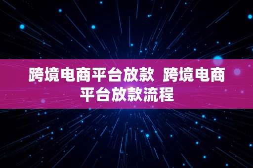 跨境电商平台放款  跨境电商平台放款流程