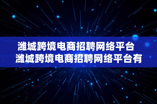 潍城跨境电商招聘网络平台  潍城跨境电商招聘网络平台有哪些