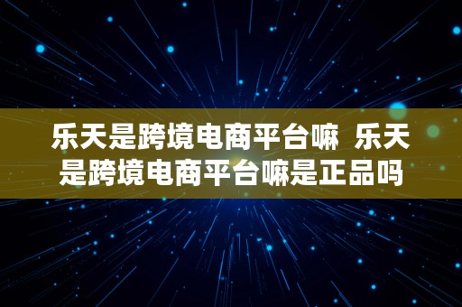 乐天是跨境电商平台嘛  乐天是跨境电商平台嘛是正品吗