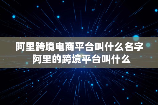 阿里跨境电商平台叫什么名字  阿里的跨境平台叫什么