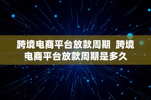 跨境电商平台放款周期  跨境电商平台放款周期是多久