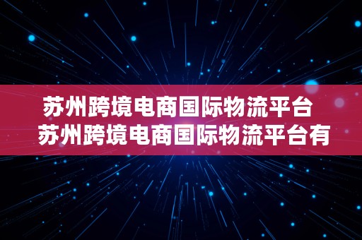 苏州跨境电商国际物流平台  苏州跨境电商国际物流平台有哪些