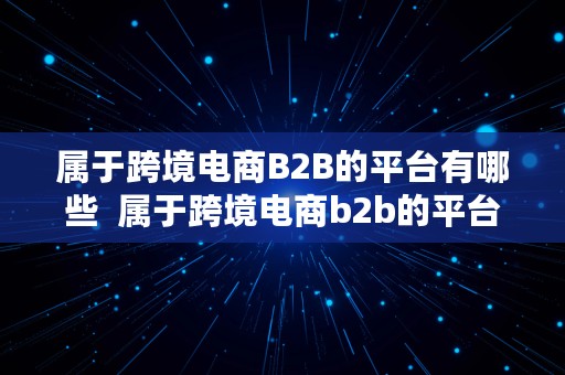 属于跨境电商B2B的平台有哪些  属于跨境电商b2b的平台有哪些