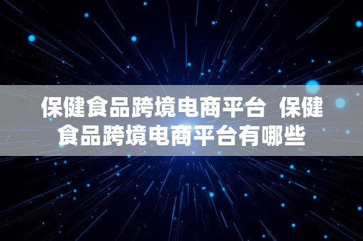 保健食品跨境电商平台  保健食品跨境电商平台有哪些