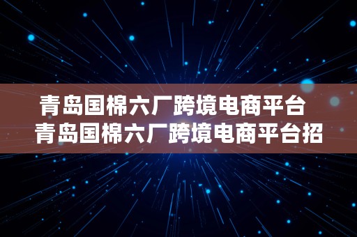 青岛国棉六厂跨境电商平台  青岛国棉六厂跨境电商平台招聘