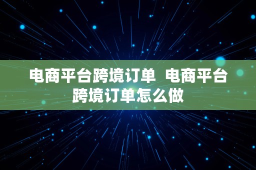 电商平台跨境订单  电商平台跨境订单怎么做