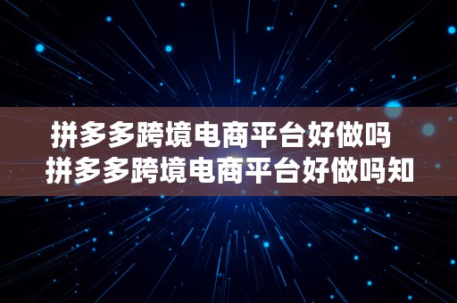 拼多多跨境电商平台好做吗  拼多多跨境电商平台好做吗知乎