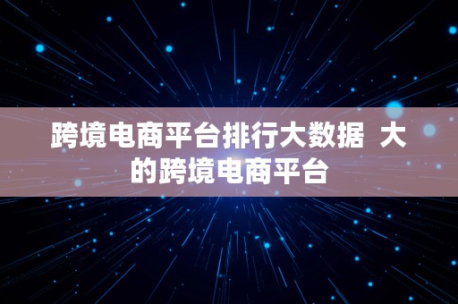 跨境电商平台排行大数据  大的跨境电商平台