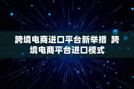 跨境电商进口平台新举措  跨境电商平台进口模式