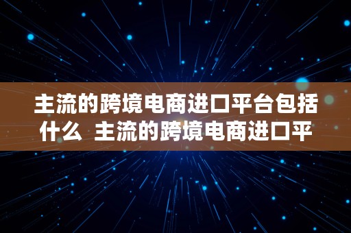 主流的跨境电商进口平台包括什么  主流的跨境电商进口平台包括什么和什么