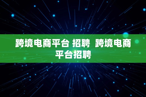 跨境电商平台 招聘  跨境电商平台招聘