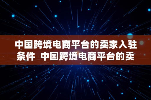 中国跨境电商平台的卖家入驻条件  中国跨境电商平台的卖家入驻条件是什么