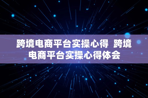 跨境电商平台实操心得  跨境电商平台实操心得体会