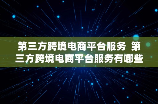 第三方跨境电商平台服务  第三方跨境电商平台服务有哪些