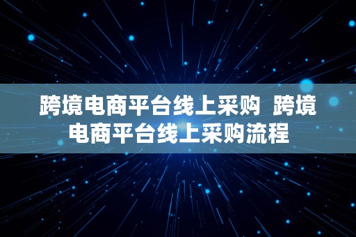 跨境电商平台线上采购  跨境电商平台线上采购流程